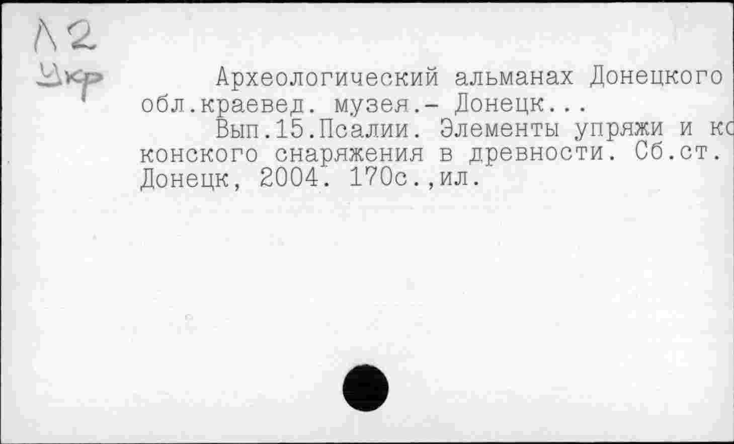 ﻿Археологический альманах Донецкого обл.краевед, музея.- Донецк...
Вып.15.Псалии. Элементы упряжи и к конского снаряжения в древности. Сб.ст. Донецк, 2004. 170с.,ил.